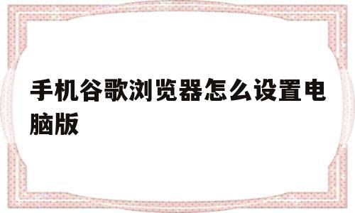 手机谷歌浏览器怎么设置电脑版(手机版谷歌浏览器怎么设置电脑版)