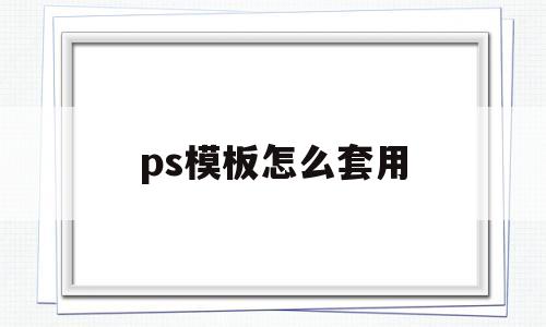 ps模板怎么套用(如何用ps套用模板)