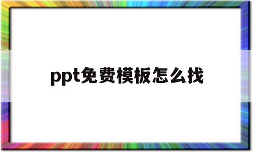 ppt免费模板怎么找(ppt免费模板怎么找出来)