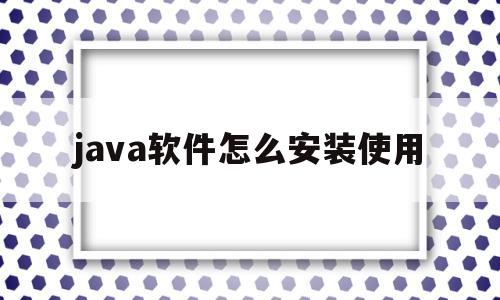 java软件怎么安装使用(java软件怎么安装使用什么软件)