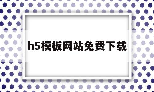 h5模板网站免费下载(h5模板网站免费下载大全)