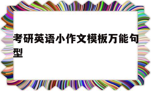 考研英语小作文模板万能句型(考研英语作文模板万能句型开头结尾)