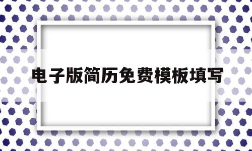 电子版简历免费模板填写(电子版简历免费模板填写图片)