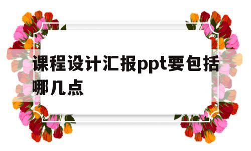 课程设计汇报ppt要包括哪几点(课程设计汇报ppt要包括哪几点部分)