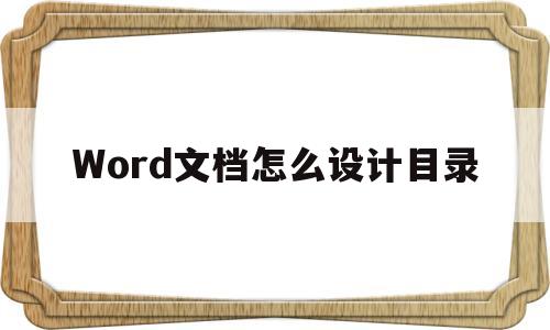 Word文档怎么设计目录(word文档设计目录前需要做什么)