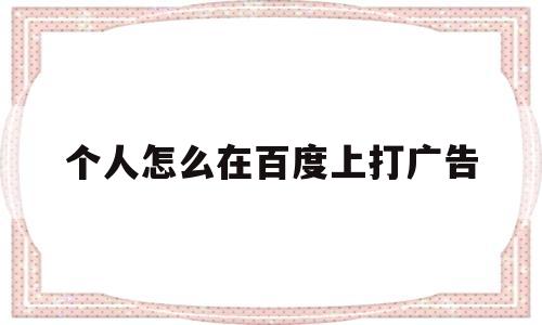 个人怎么在百度上打广告(个人怎么在百度上打广告,没有公司名字)