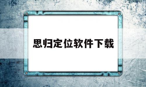 思归定位软件下载(思归定位软件收费吗)