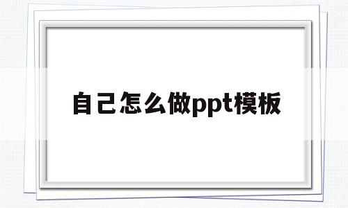 自己怎么做ppt模板(手机上做ppt的软件免费)