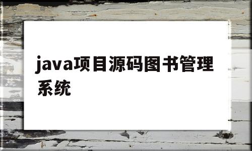 java项目源码图书管理系统(java程序设计图书管理系统源码)