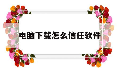 电脑下载怎么信任软件(电脑下载软件怎么添加信任)