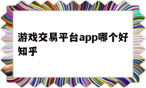 游戏交易平台app哪个好知乎(游戏交易平台app哪个好知乎推荐)