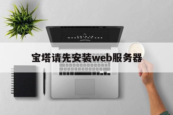 宝塔请先安装web服务器(宝塔请先安装web服务器怎么办)