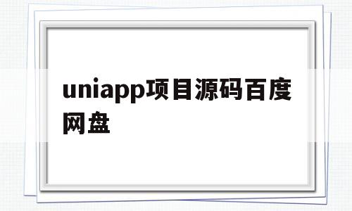 uniapp项目源码百度网盘(uniapp从入门到实战百度云)