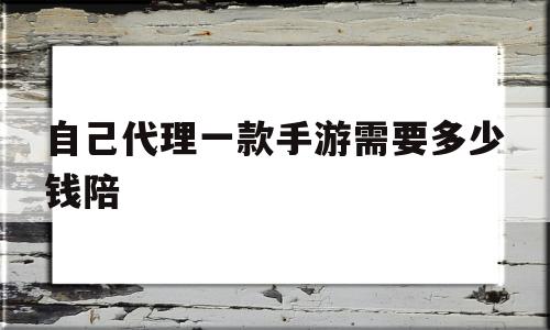 自己代理一款手游需要多少钱陪的简单介绍