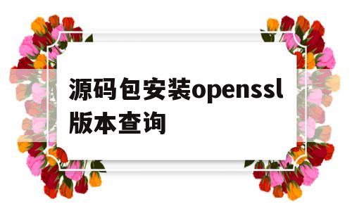 源码包安装openssl版本查询(openssh84p1源码包升级方法)