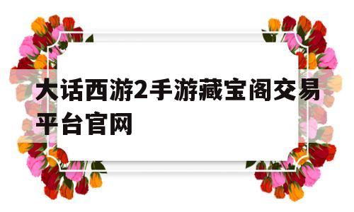 大话西游2手游藏宝阁交易平台官网(大话西游手游藏宝阁交易平台官网APP)