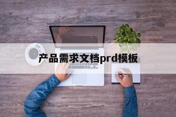 产品需求文档prd模板(产品需求文档prd的主要用途)