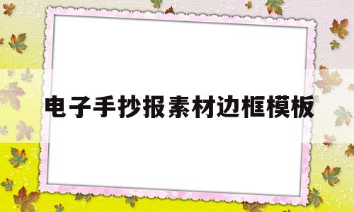 电子手抄报素材边框模板(电子手抄报模板下载可编辑免费)