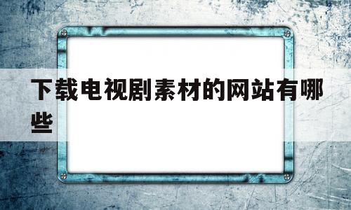 下载电视剧素材的网站有哪些(下载电视剧素材的网站有哪些软件)