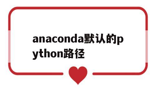 anaconda默认的python路径(anaconda的python路径怎么看)