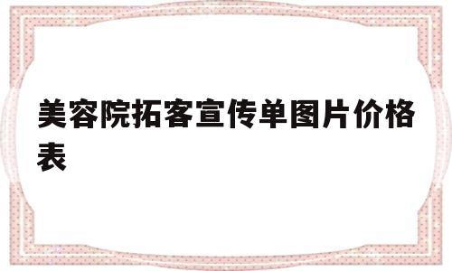 美容院拓客宣传单图片价格表(美容院最新的拓客方案 图片38元)