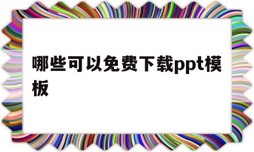 哪些可以免费下载ppt模板(哪些可以免费下载ppt模板的软件)