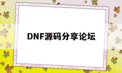 DNF源码分享论坛(dnf源码 百度网盘)