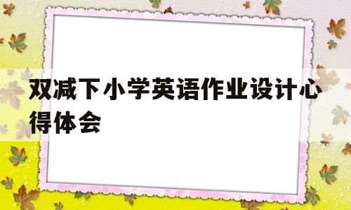 双减下小学英语作业设计心得体会(双减背景下小学英语作业设计的研究)