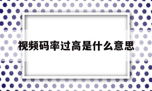 视频码率过高是什么意思(视频码率过高是什么意思呀)