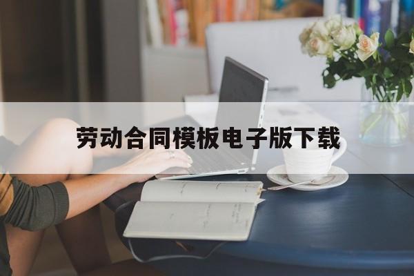 劳动合同模板电子版下载(劳动合同书电子版免费下载)