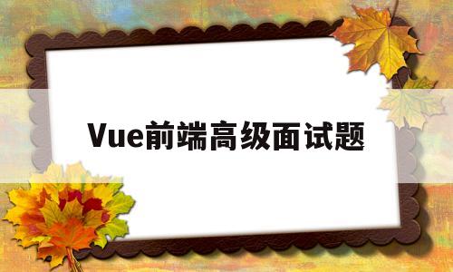 Vue前端高级面试题(vue前端面试题目100及最佳答案)