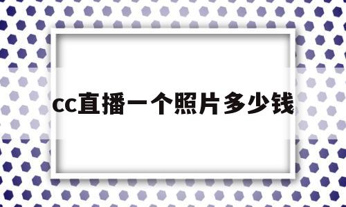 cc直播一个照片多少钱(cc直播送礼触发一次拍照)