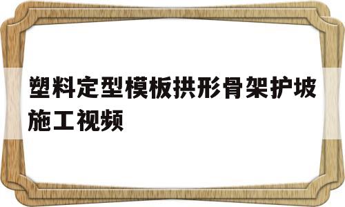 塑料定型模板拱形骨架护坡施工视频的简单介绍