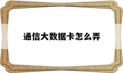 通信大数据卡怎么弄(通信大数据卡怎么弄出来)