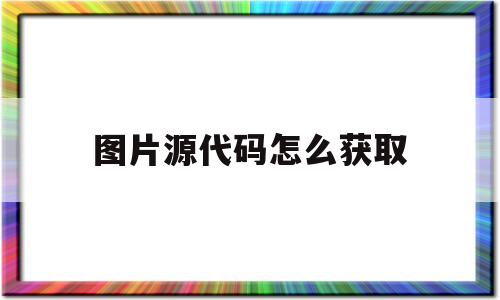 图片源代码怎么获取(怎么查看一张图片的源代码)