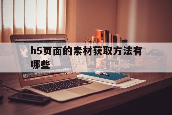 h5页面的素材获取方法有哪些(H5页面的素材获取方法有哪些?)