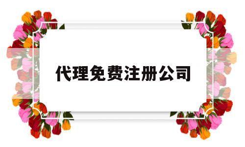 代理免费注册公司(代理注册公司赚钱吗)