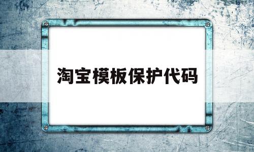 淘宝模板保护代码(淘宝的模板名称是什么)