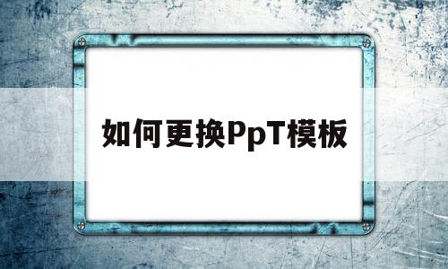 如何更换PpT模板(如何更换ppt模板内容)