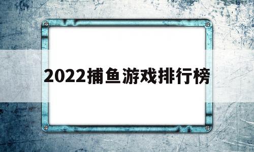2022捕鱼游戏排行榜(2022捕鱼游戏排行榜合集)