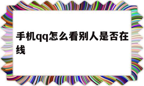 手机qq怎么看别人是否在线(手机如何看一个人是否在线)