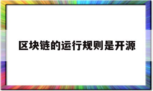 区块链的运行规则是开源(区块链的运行规则是开源吗对吗)