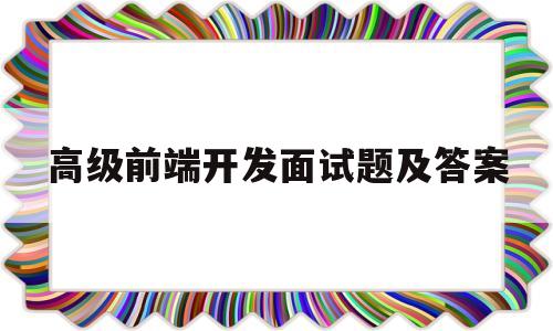 高级前端开发面试题及答案(高级前端面试题及答案2020)