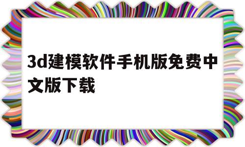 3d建模软件手机版免费中文版下载(3d建模软件手机版免费中文版下载安装)