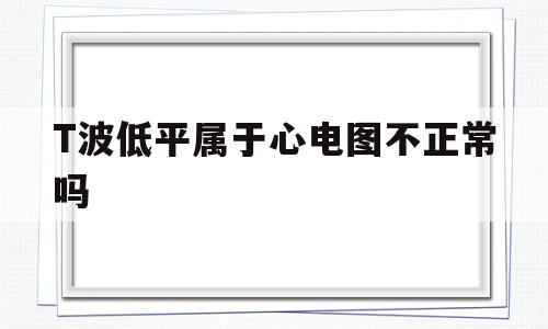 关于T波低平属于心电图不正常吗的信息