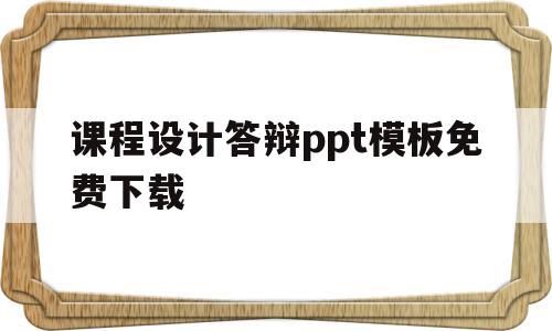 课程设计答辩ppt模板免费下载(课程设计答辩ppt模板免费下载网站)