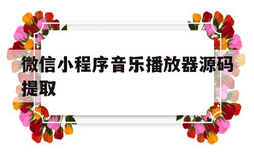 微信小程序音乐播放器源码提取(微信小程序音乐播放器源码提取不了)