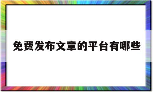 免费发布文章的平台有哪些(免费发布文章的平台有哪些软件)