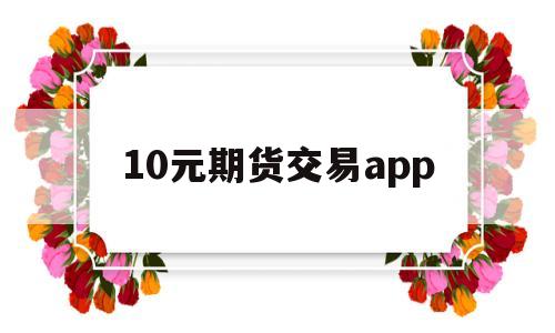 10元期货交易app(正规10元投资买涨买跌软件)