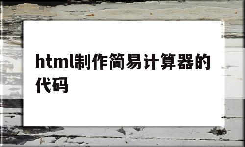 html制作简易计算器的代码(html制作简易计算器的代码怎么写)